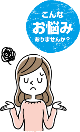 日常生活で、こんなお悩みありませんか？